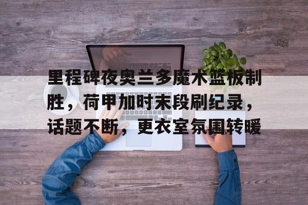 关于里程碑夜奥兰多魔术篮板制胜,荷甲加时末段刷纪录,话题不断,更衣室氛围转暖的信息 关于里程碑夜奥兰多魔术篮板制胜,荷甲加时末段刷纪录,话题不断,更衣室氛围转暖的信息